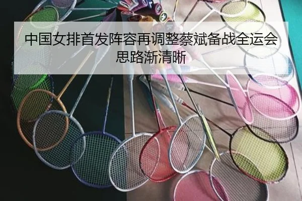 中国女排首发阵容再调整蔡斌备战全运会思路渐清晰